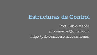 Estructuras de Control
Prof. Pablo Macón
profemacon@gmail.com
http://pablomacon.wix.com/home/
 