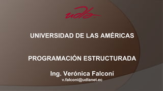 UNIVERSIDAD DE LAS AMÉRICAS
PROGRAMACIÓN ESTRUCTURADA
Ing. Verónica Falconí
v.falconi@udlanet.ec
 