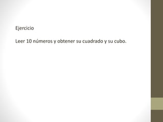 Ejercicio
Leer 10 números y obtener su cuadrado y su cubo.
 