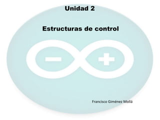 Unidad 2
Estructuras de control
Francisco Giménez Mollá
 