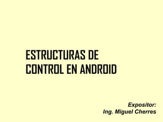 ESTRUCTURAS DE
CONTROL EN ANDROID
Expositor:
Ing. Miguel Cherres
 