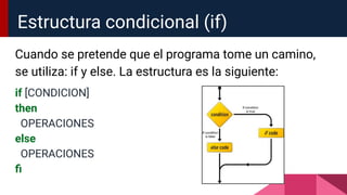 Estructura condicional (if)
Cuando se pretende que el programa tome un camino,
se utiliza: if y else. La estructura es la siguiente:
if [CONDICION]
then
OPERACIONES
else
OPERACIONES
ﬁ
 