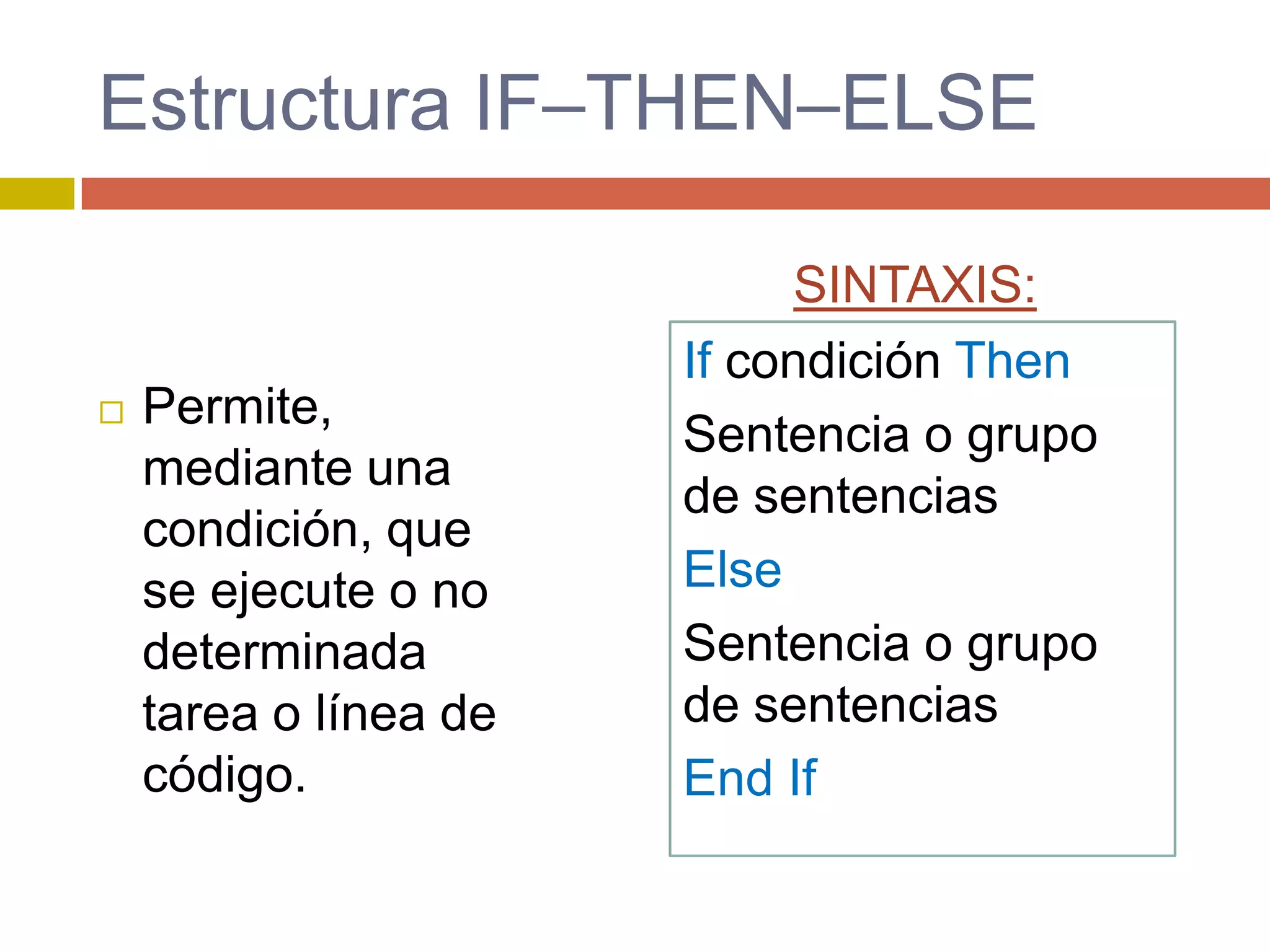 Estructura IF–THEN–ELSE
 Permite,
mediante una
condición, que
se ejecute o no
determinada
tarea o línea de
código.
If condición Then
Sentencia o grupo
de sentencias
Else
Sentencia o grupo
de sentencias
End If
SINTAXIS:
 