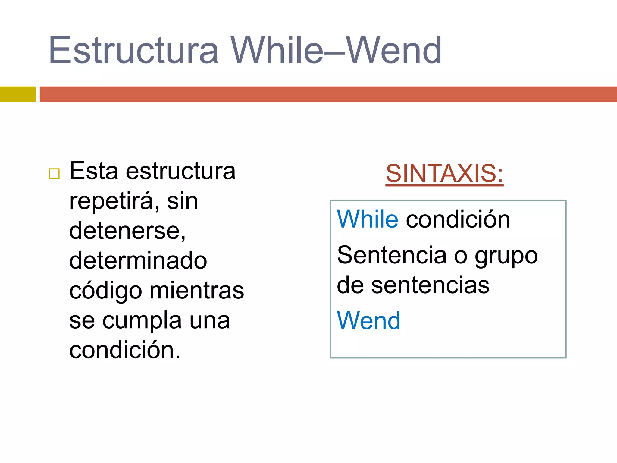 Estructura While–Wend
 Esta estructura
repetirá, sin
detenerse,
determinado
código mientras
se cumpla una
condición.
While condición
Sentencia o grupo
de sentencias
Wend
SINTAXIS:
 