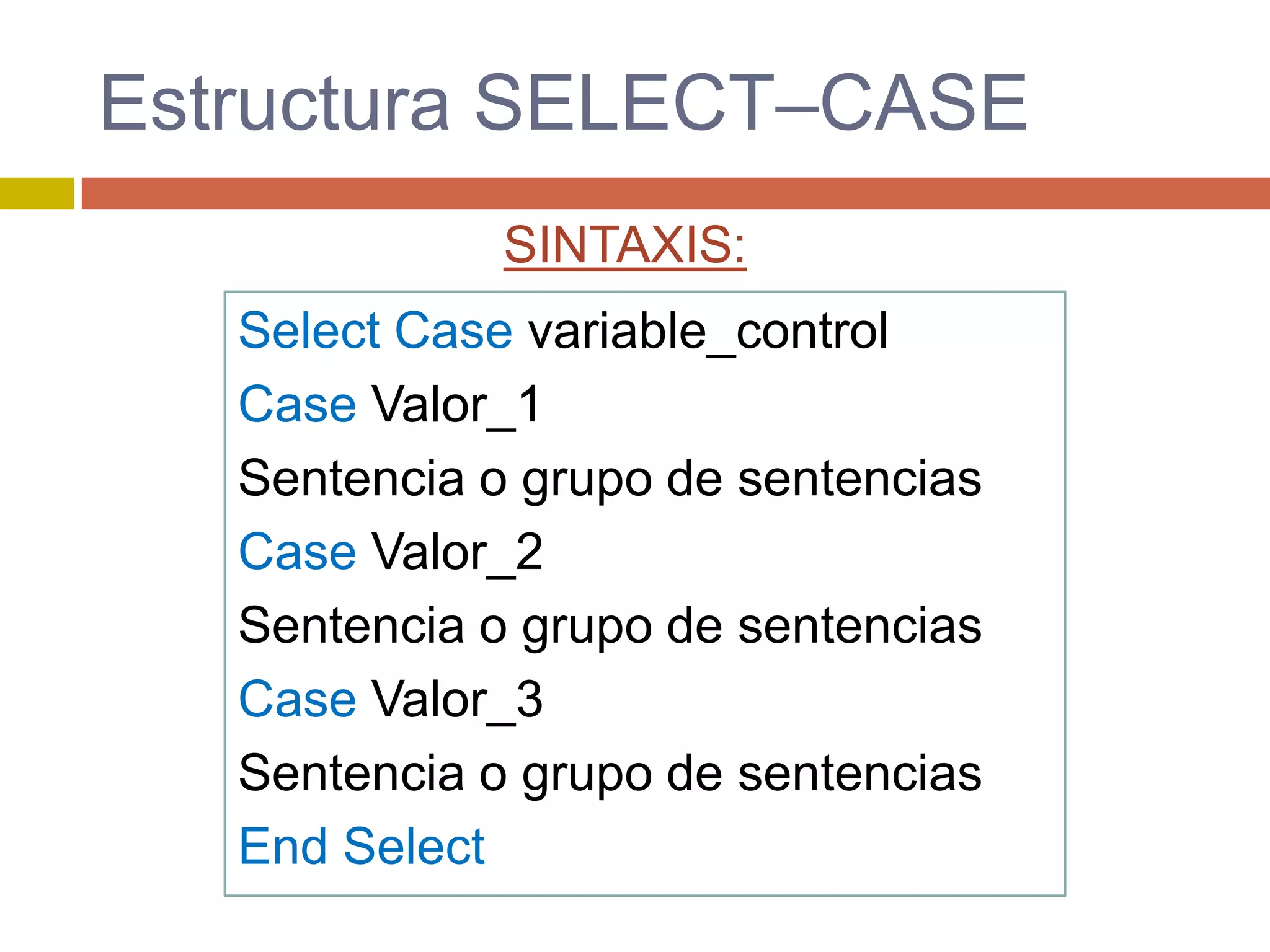 Estructura SELECT–CASE
Select Case variable_control
Case Valor_1
Sentencia o grupo de sentencias
Case Valor_2
Sentencia o grupo de sentencias
Case Valor_3
Sentencia o grupo de sentencias
End Select
SINTAXIS:
 