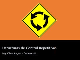 Ing. César Augusto Gutierrez R.
Estructuras de Control Repetitivas
 