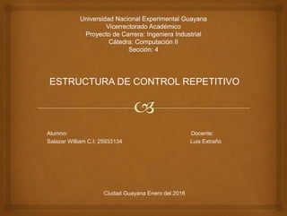 ESTRUCTURA DE CONTROL REPETITIVO
Alumno: Docente:
Salazar William C.I: 25933134 Luis Extraño
Ciudad Guayana Enero del 2016
 