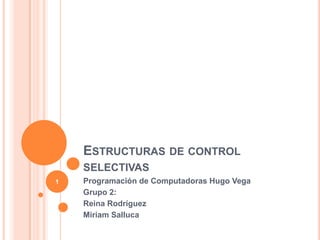 ESTRUCTURAS DE CONTROL
SELECTIVAS
Programación de Computadoras Hugo Vega
Grupo 2:
Reina Rodríguez
Miriam Salluca
1
 