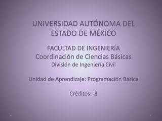 UNIVERSIDAD AUTÓNOMA DEL
ESTADO DE MÉXICO
FACULTAD DE INGENIERÍA
Coordinación de Ciencias Básicas
División de Ingeniería Civil
Unidad de Aprendizaje: Programación Básica
Créditos: 8
 