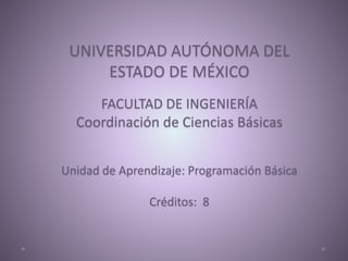 UNIVERSIDAD AUTÓNOMA DEL
ESTADO DE MÉXICO
FACULTAD DE INGENIERÍA
Coordinación de Ciencias Básicas
Unidad de Aprendizaje: Programación Básica
Créditos: 8
 