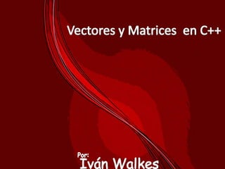 Vectores y Matrices  en C++ Por: Iván Walkes 