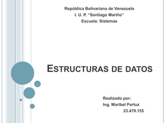 República Bolivariana de Venezuela
I. U. P. “Santiago Mariño”
Escuela: Sistemas
ESTRUCTURAS DE DATOS
Realizado por:
Ing. Maribel Pertuz
23.479.155
 