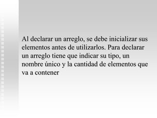 Al declarar un arreglo, se debe inicializar sus
elementos antes de utilizarlos. Para declarar
un arreglo tiene que indicar su tipo, un
nombre único y la cantidad de elementos que
va a contener
 