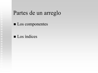 Partes de un arreglo
 Los componentes
 Los índices
 