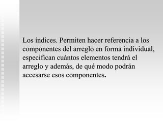 Los índices. Permiten hacer referencia a los
componentes del arreglo en forma individual,
especifican cuántos elementos tendrá el
arreglo y además, de qué modo podrán
accesarse esos componentes.
 