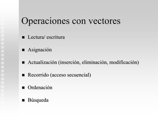 Operaciones con vectores
 Lectura/ escritura
 Asignación
 Actualización (inserción, eliminación, modificación)
 Recorrido (acceso secuencial)
 Ordenación
 Búsqueda
 