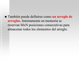  También puede definirse como un arreglo de
arreglos. Internamente en memoria se
reservan MxN posiciones consecutivas para
almacenar todos los elementos del arreglo.
 