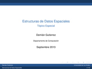 Estructuras de Datos Espaciales
Tópico Especial
Demián Gutierrez
Departamento de Computación
Septiembre 2013
Demián Gutierrez Universidad de Los Andes
Estructuras de Datos Espaciales 1/119
 