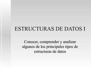 ESTRUCTURAS DE DATOS I

   Conocer, comprender y analizar
  algunos de los principales tipos de
         estructuras de datos
 