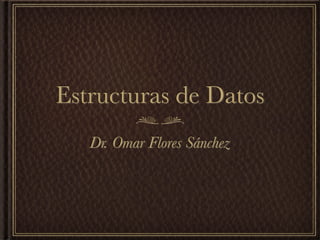 Estructuras de Datos
   Dr. Omar Flores Sánchez
 