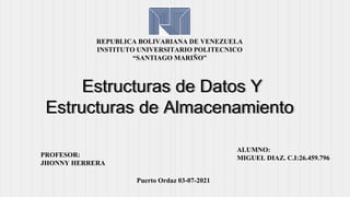 Estructuras de Datos Y
Estructuras de Almacenamiento
REPUBLICA BOLIVARIANA DE VENEZUELA
INSTITUTO UNIVERSITARIO POLITECNICO
“SANTIAGO MARIÑO”
ALUMNO:
MIGUEL DIAZ. C.I:26.459.796
PROFESOR:
JHONNY HERRERA
Puerto Ordaz 03-07-2021
 