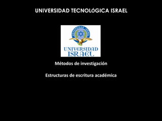                       UNIVERSIDAD TECNOLÓGICA ISRAEL Métodos de investigación Estructuras de escritura académica 