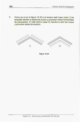 404 Álvaro García Meseguer
7. Como se ve en la figura 16.30 si el terreno está fuera (caso 1) los
empujes tienden a cerrar los muros y provocan axiles horizontales
de compresión. Si está dentro (caso 2), tienden a abrir los muros
y provocan axiles de tracción.
Figura 16.30
Tema 16. Muros de contenc ión d e tierras
 