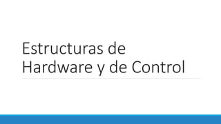 Estructuras de
Hardware y de Control
 