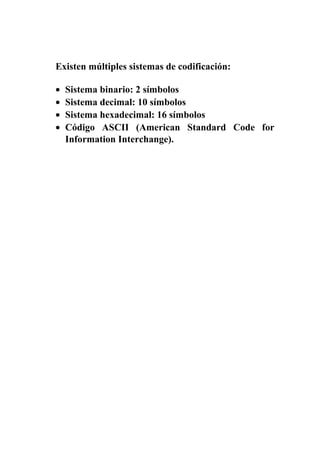 Existen múltiples sistemas de codificación:
• Sistema binario: 2 símbolos
• Sistema decimal: 10 símbolos
• Sistema hexadecimal: 16 símbolos
• Código ASCII (American Standard Code for
Information Interchange).
 