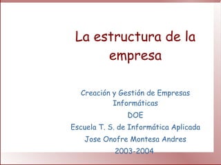 La estructura de la empresa Creación y Gestión de Empresas Informáticas DOE Escuela T. S. de Informática Aplicada Jose Onofre Montesa Andres 2003-2004  