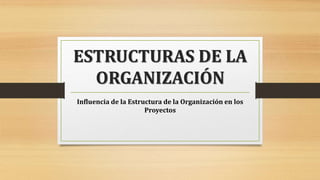 ESTRUCTURAS DE LA
ORGANIZACIÓN
Influencia de la Estructura de la Organización en los
Proyectos
 