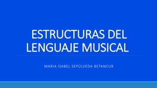 ESTRUCTURAS DEL
LENGUAJE MUSICAL
MARIA ISABEL SEPÚLVEDA BETANCUR
 
