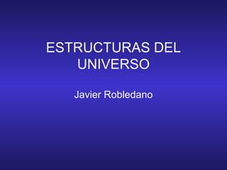 ESTRUCTURAS DEL
   UNIVERSO

   Javier Robledano
 