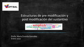 Estructuras de pre modificación y
post modificación del sustantivo
Profa. María Zoraida González
Enero 2022
 