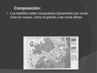 Composición:
 Los batolitos están compuestos típicamente por rocas
ricas en cuarzo, como el granito y las rocas afines.
 