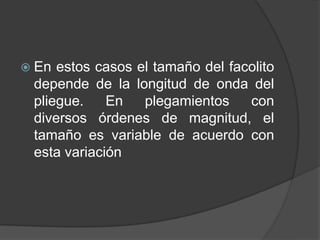  En estos casos el tamaño del facolito
depende de la longitud de onda del
pliegue. En plegamientos con
diversos órdenes de magnitud, el
tamaño es variable de acuerdo con
esta variación
 