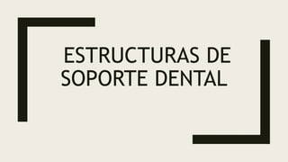 ESTRUCTURAS DE
SOPORTE DENTAL
 