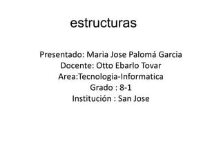 estructuras
Presentado: Maria Jose Palomá Garcia
Docente: Otto Ebarlo Tovar
Area:Tecnologia-Informatica
Grado : 8-1
Institución : San Jose
 