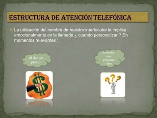  La utilización del nombre de nuestro interlocutor le implica
emocionalmente en la llamada ¿ cuando personalizar ? En
momentos relevantes :
Al dar un
precio
Formular
una
pregunta
clave
 