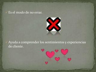  Es el modo de no errar.
 Ayuda a comprender los sentimientos y experiencias
de cliente.
 