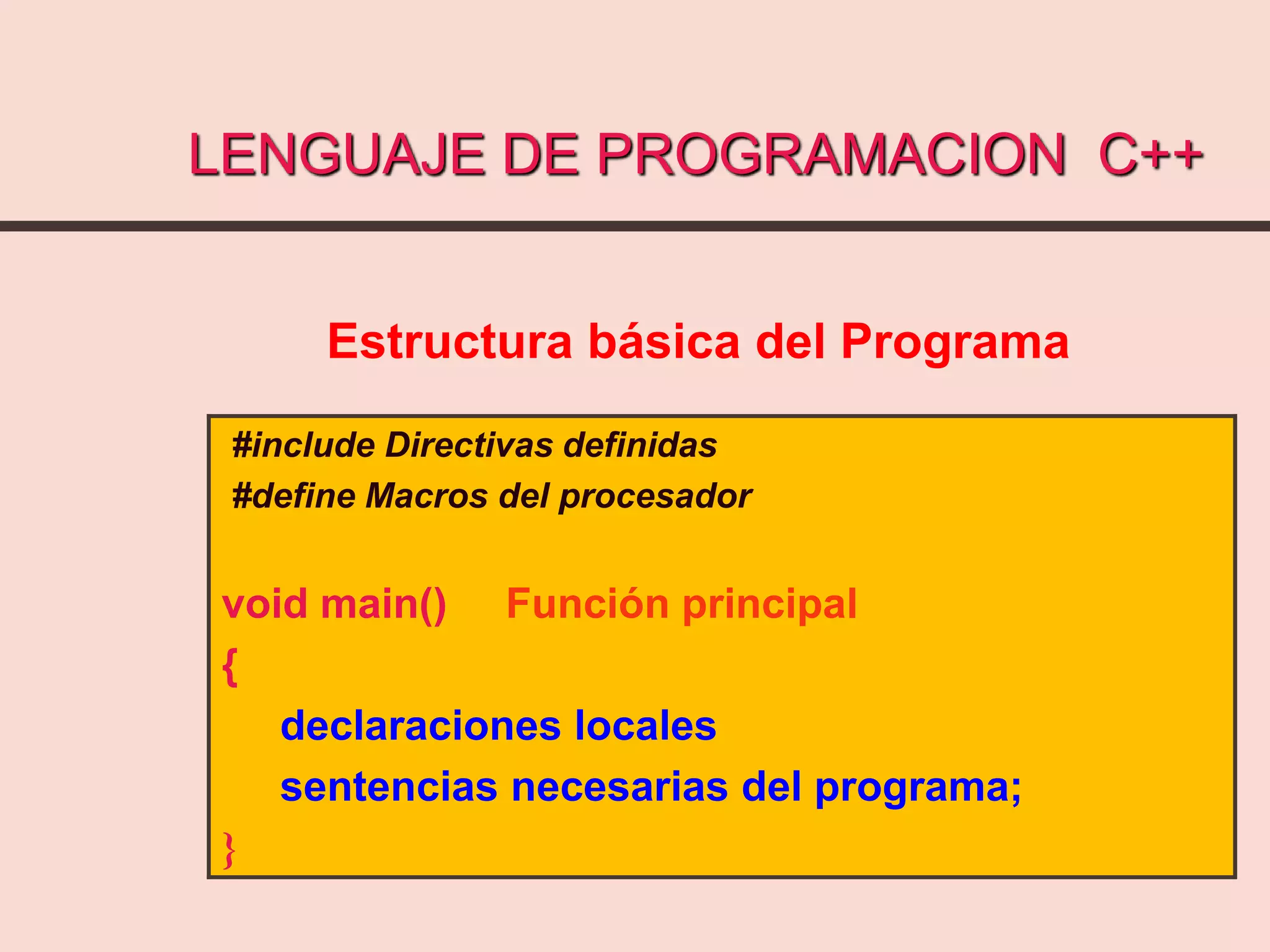 LENGUAJE DE PROGRAMACION C++
Estructura básica del Programa
#include Directivas definidas
#define Macros del procesador
void main() Función principal
{
declaraciones locales
sentencias necesarias del programa;
}
 