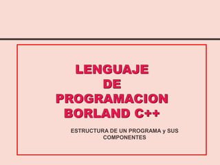 LENGUAJE
DE
PROGRAMACION
BORLAND C++
ESTRUCTURA DE UN PROGRAMA y SUS
COMPONENTES
 