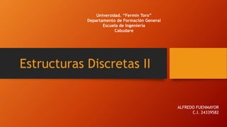 Universidad. “Fermín Toro”
Departamento de Formación General
Escuela de Ingeniería
Cabudare
Estructuras Discretas II
ALFREDO FUENMAYOR
C.I. 24339582
 