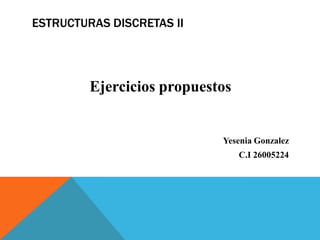 ESTRUCTURAS DISCRETAS II
Ejercicios propuestos
Yesenia Gonzalez
C.I 26005224
 