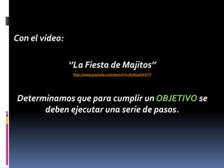 Con el video:

                ‘’La Fiesta de Majitos’’
                 http://www.youtube.com/watch?v=81NIcoOXVTY




Determinamos que para cumplir un OBJETIVO se
      deben ejecutar una serie de pasos.
 