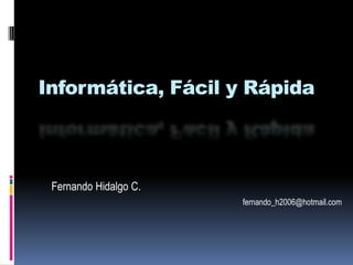 Informática, Fácil y Rápida



 Fernando Hidalgo C.
                       fernando_h2006@hotmail.com
 