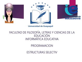 FACULTAD DE FILOSOFÍA, LETRAS Y CIENCIAS DE LA
EDUCACIÓN
INFORMÁTICA EDUCATIVA
PROGRAMACION
ESTRUCTURAS SELECTIV
 