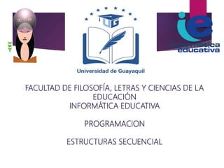 FACULTAD DE FILOSOFÍA, LETRAS Y CIENCIAS DE LA
EDUCACIÓN
INFORMÁTICA EDUCATIVA
PROGRAMACION
ESTRUCTURAS SECUENCIAL
 
