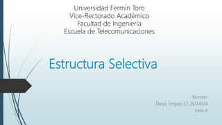 Estructura Selectiva
Alumno:
Diego Virguez CI: 26134034
SAIA A
Universidad Fermín Toro
Vice-Rectorado Académico
Facultad de Ingeniería
Escuela de Telecomunicaciones
 