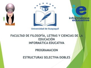 FACULTAD DE FILOSOFÍA, LETRAS Y CIENCIAS DE LA
EDUCACIÓN
INFORMÁTICA EDUCATIVA
PROGRAMACION
ESTRUCTURAS SELECTIVA DOBLES
 